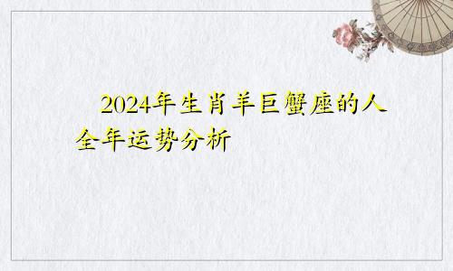 ​2024年生肖羊巨蟹座的人全年运势分析