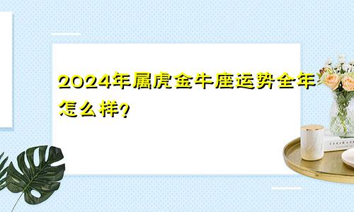 2024年属虎金牛座运势全年怎么样？