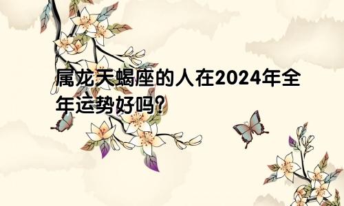 属龙天蝎座的人在2024年全年运势好吗？