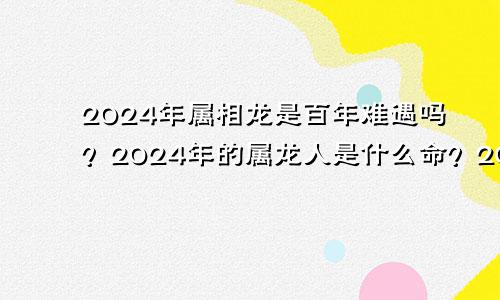 2024年属相龙是百年难遇吗？2024年的属龙人是什么命？2024年属龙好吗？