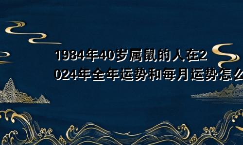 1984年40岁属鼠的人在2024年全年运势和每月运势怎么样？