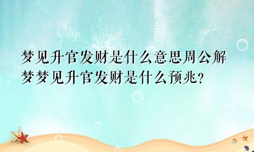 梦见升官发财是什么意思周公解梦梦见升官发财是什么预兆?