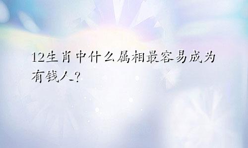 12生肖中什么属相最容易成为有钱人？