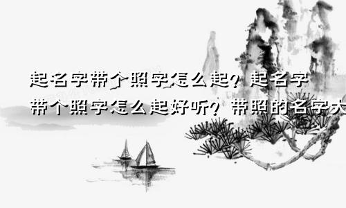 起名字带个照字怎么起?起名字带个照字怎么起好听?带照的名字大全女孩