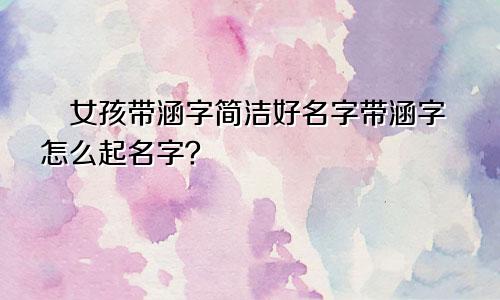 女孩带涵字简洁好名字带涵字怎么起名字?