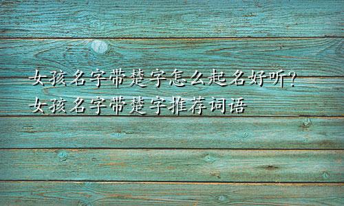 女孩名字带楚字怎么起名好听?女孩名字带楚字推荐词语