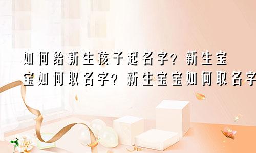 如何给新生孩子起名字?新生宝宝如何取名字?新生宝宝如何取名字好?