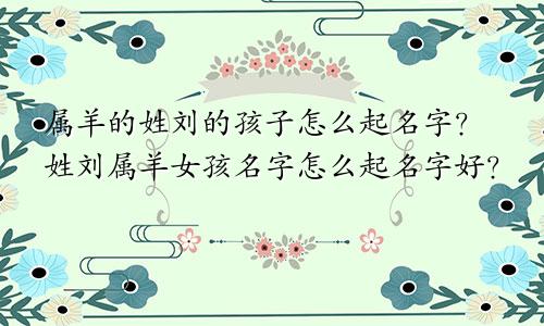 属羊的姓刘的孩子怎么起名字?姓刘属羊女孩名字怎么起名字好?