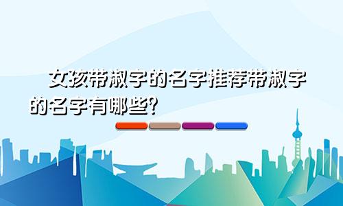 女孩带淑字的名字推荐带淑字的名字有哪些?