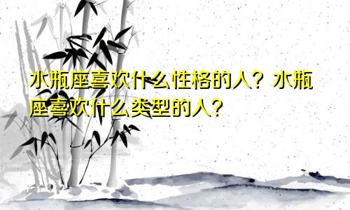 水瓶座喜欢什么性格的人?水瓶座喜欢什么类型的人?