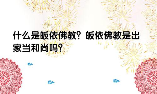 什么是皈依佛教？皈依佛教是出家当和尚吗？