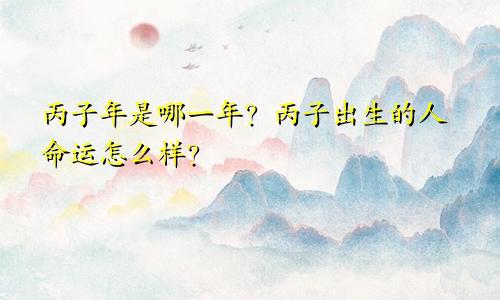 丙子年是哪一年?丙子出生的人命运怎么样?
