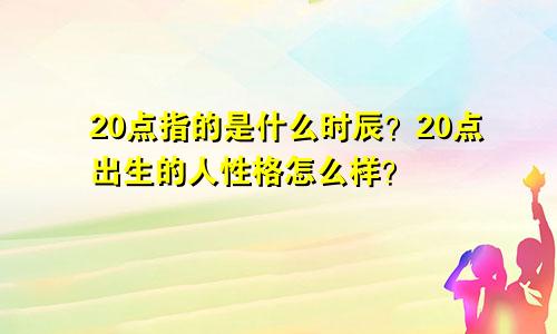 20点指的是什么时辰?20点出生的人性格怎么样?