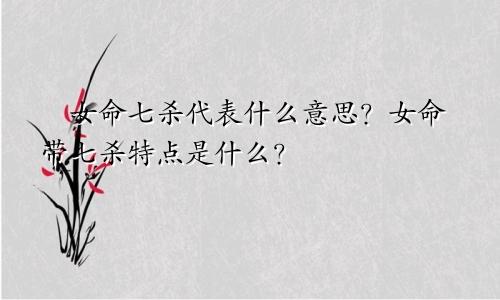 女命七杀代表什么意思?女命带七杀特点是什么?