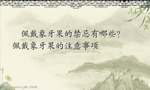 ​佩戴象牙果的禁忌有哪些？​佩戴象牙果的注意事项