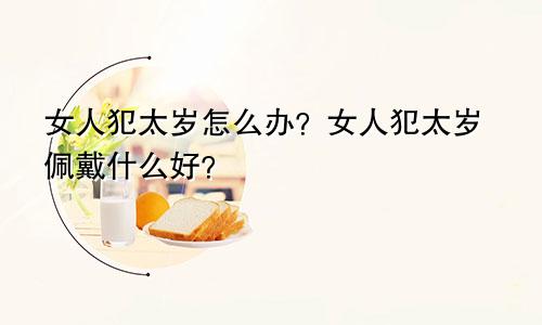 女人犯太岁怎么办？女人犯太岁佩戴什么好？