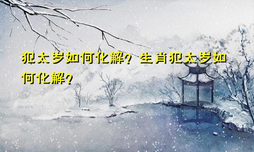 犯太岁如何化解?生肖犯太岁如何化解?