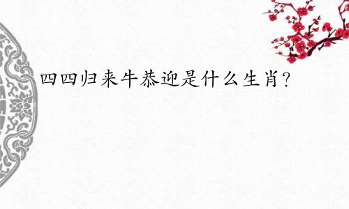 四四归来牛恭迎是什么生肖？