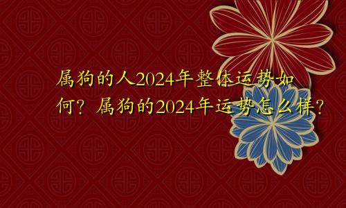 属狗的人2024年整体运势如何？属狗的2024年运势怎么样？