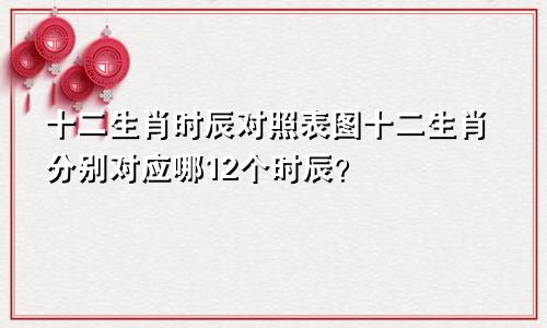 十二生肖时辰对照表图十二生肖分别对应哪12个时辰？
