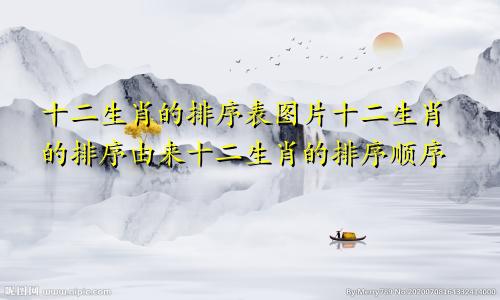 十二生肖的排序表图片十二生肖的排序由来十二生肖的排序顺序