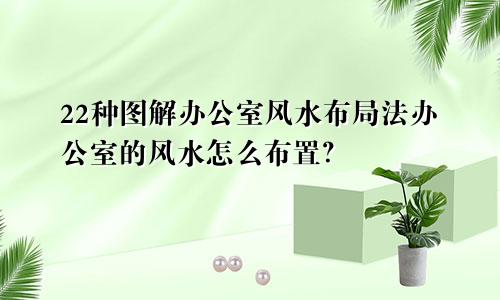 22种图解办公室风水布局法办公室的风水怎么布置?