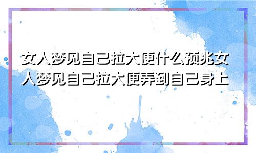 女人梦见自己拉大便什么预兆女人梦见自己拉大便弄到自己身上