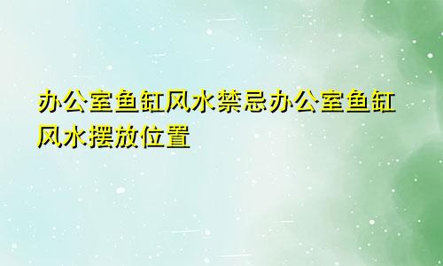 办公室鱼缸风水禁忌办公室鱼缸风水摆放位置