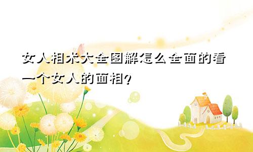 女人相术大全图解怎么全面的看一个女人的面相?
