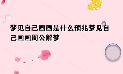 梦见自己画画是什么预兆梦见自己画画周公解梦