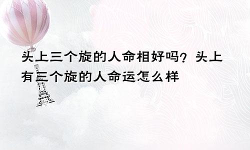 头上三个旋的人命相好吗?头上有三个旋的人命运怎么样