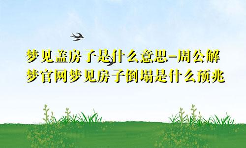 梦见盖房子是什么意思-周公解梦官网梦见房子倒塌是什么预兆