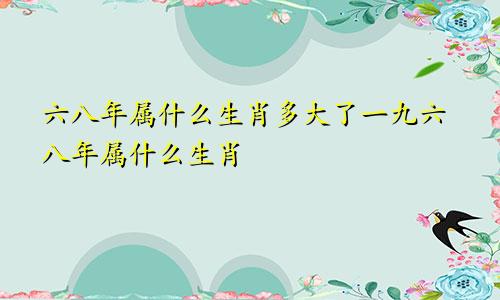 六八年属什么生肖多大了一九六八年属什么生肖
