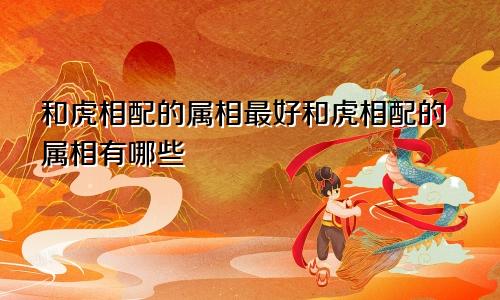 和虎相配的属相最好和虎相配的属相有哪些