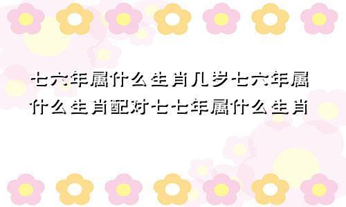 七六年属什么生肖几岁七六年属什么生肖配对七七年属什么生肖