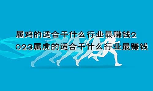 属鸡的适合干什么行业最赚钱2023属虎的适合干什么行业最赚钱