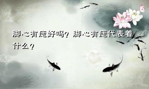 脚心有痣好吗?脚心有痣代表着什么?