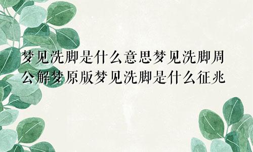 梦见洗脚是什么意思梦见洗脚周公解梦原版梦见洗脚是什么征兆