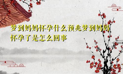 梦到妈妈怀孕什么预兆梦到妈妈怀孕了是怎么回事