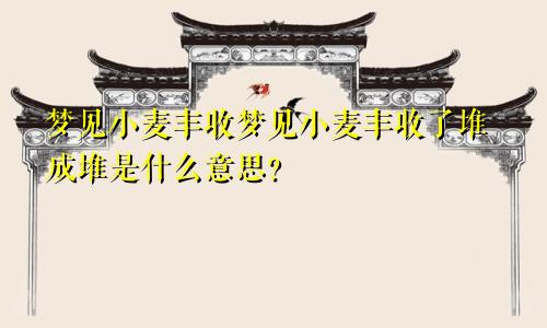 梦见小麦丰收梦见小麦丰收了堆成堆是什么意思？