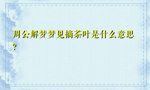 周公解梦梦见摘茶叶是什么意思？