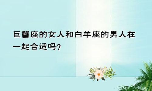 巨蟹座的女人和白羊座的男人在一起合适吗?