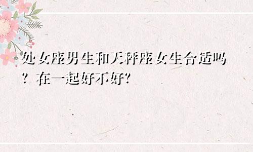 处女座男生和天秤座女生合适吗?在一起好不好?