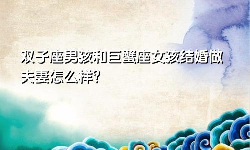 双子座男孩和巨蟹座女孩结婚做夫妻怎么样?