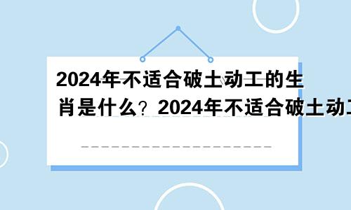 2024年不适合破土动工的生肖是什么？2024年不适合破土动工的生肖是什么属相？