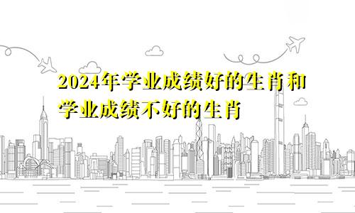 2024年学业成绩好的生肖和学业成绩不好的生肖