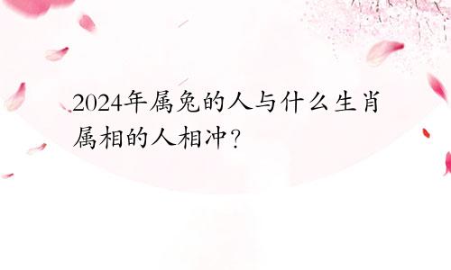 2024年属兔的人与什么生肖属相的人相冲？