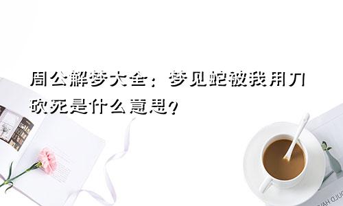 周公解梦大全：梦见蛇被我用刀砍死是什么意思？