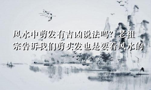 风水中剪发有吉凶说法吗?老祖宗告诉我们剪头发也是要看风水的