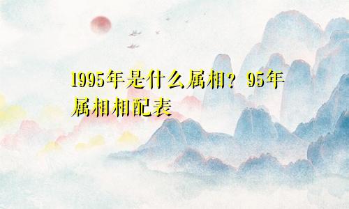 1995年是什么属相？95年属相相配表